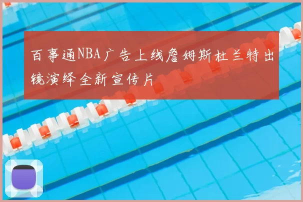 百事通NBA广告上线詹姆斯杜兰特出镜演绎全新宣传片