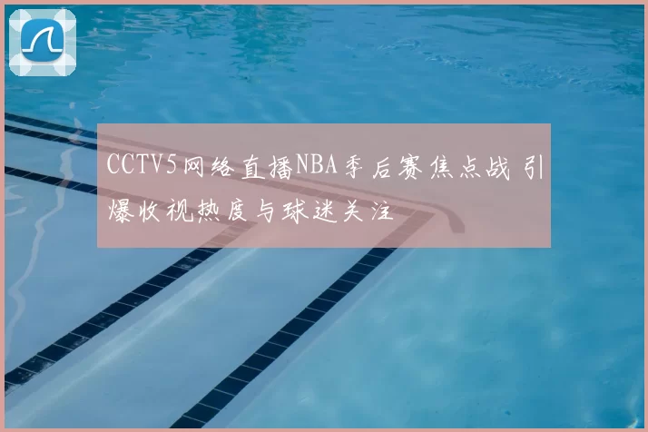 CCTV5网络直播NBA季后赛焦点战 引爆收视热度与球迷关注