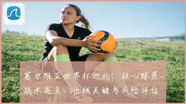 塞尔维亚世界杯巡礼：核心球员、战术亮点、出线关键与风险评估