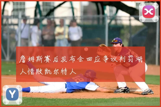 詹姆斯赛后发布会回应争议判罚湖人惜败凯尔特人