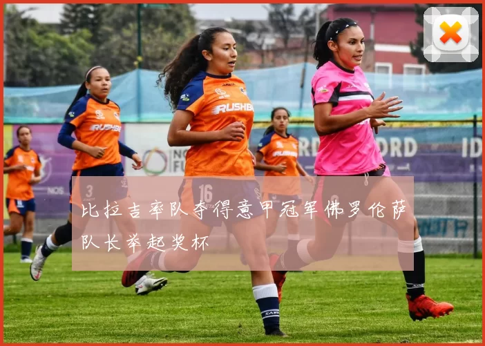 比拉吉率队夺得意甲冠军佛罗伦萨队长举起奖杯